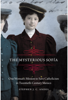 The Mysterious Sofía: One Woman's Mission to Save Catholicism in Twentieth-Century Mexico - Humanitas