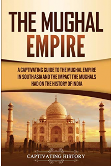 The Mughal Empire: A Captivating Guide to the Mughal Empire in South Asia and the Impact the Mughals Had on the History of India (Exploring India’s Past) - Humanitas